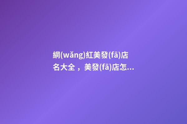 網(wǎng)紅美發(fā)店名大全，美發(fā)店怎么起名時尚_起名